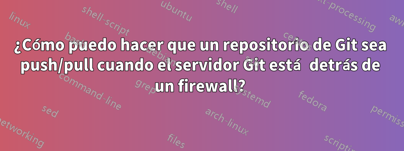 ¿Cómo puedo hacer que un repositorio de Git sea push/pull cuando el servidor Git está detrás de un firewall?