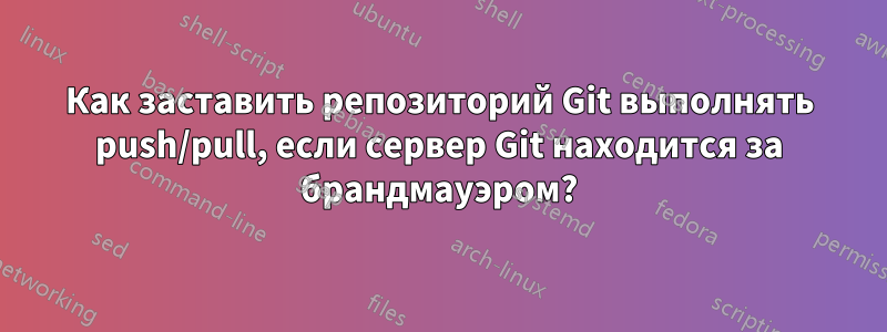 Как заставить репозиторий Git выполнять push/pull, если сервер Git находится за брандмауэром?