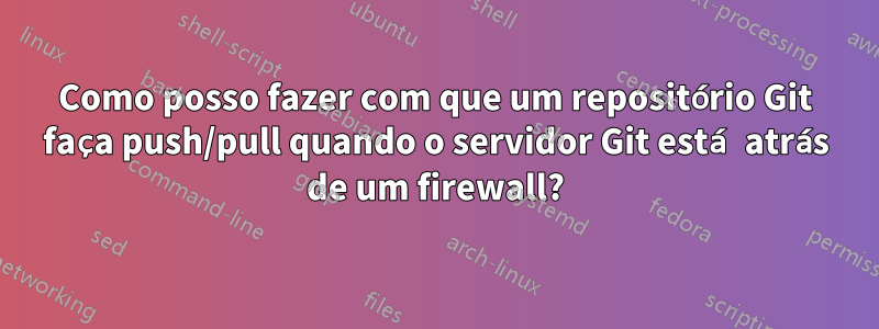 Como posso fazer com que um repositório Git faça push/pull quando o servidor Git está atrás de um firewall?