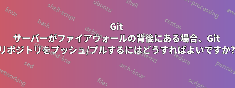 Git サーバーがファイアウォールの背後にある場合、Git リポジトリをプッシュ/プルするにはどうすればよいですか?