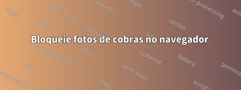 Bloqueie fotos de cobras no navegador