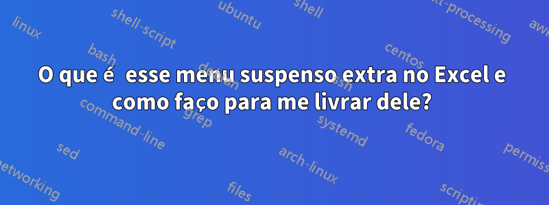 O que é esse menu suspenso extra no Excel e como faço para me livrar dele?