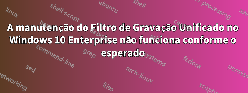 A manutenção do Filtro de Gravação Unificado no Windows 10 Enterprise não funciona conforme o esperado