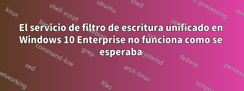 El servicio de filtro de escritura unificado en Windows 10 Enterprise no funciona como se esperaba