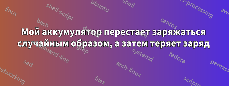 Мой аккумулятор перестает заряжаться случайным образом, а затем теряет заряд