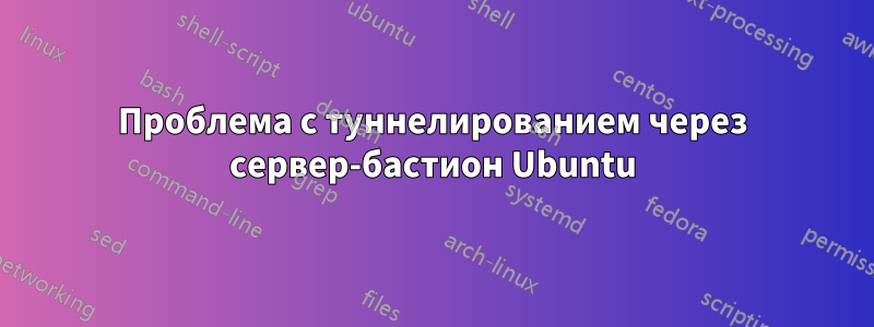 Проблема с туннелированием через сервер-бастион Ubuntu