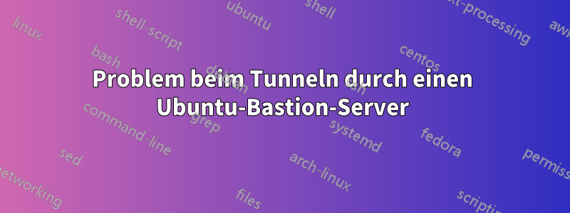 Problem beim Tunneln durch einen Ubuntu-Bastion-Server