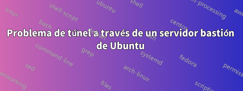 Problema de túnel a través de un servidor bastión de Ubuntu