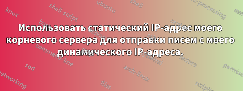 Использовать статический IP-адрес моего корневого сервера для отправки писем с моего динамического IP-адреса.