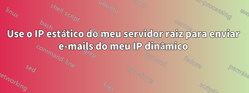 Use o IP estático do meu servidor raiz para enviar e-mails do meu IP dinâmico