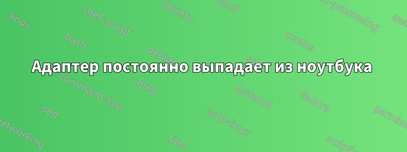 Адаптер постоянно выпадает из ноутбука