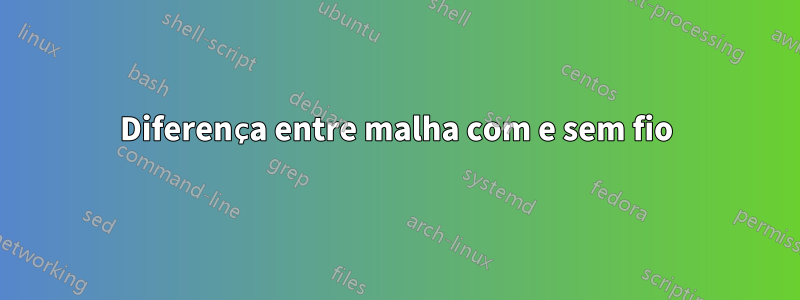 Diferença entre malha com e sem fio