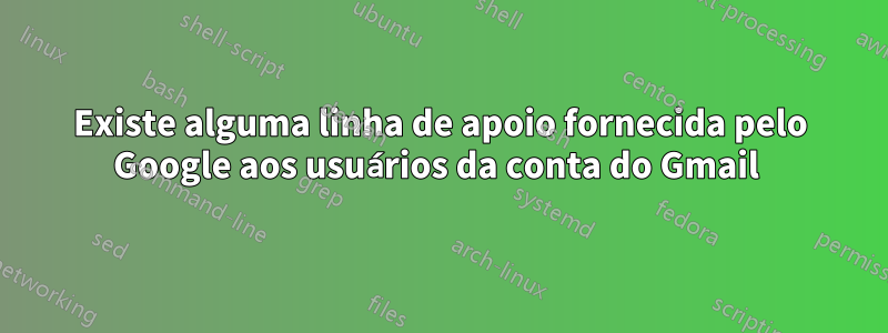 Existe alguma linha de apoio fornecida pelo Google aos usuários da conta do Gmail 