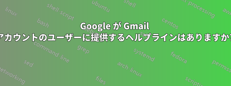 Google が Gmail アカウントのユーザーに提供するヘルプラインはありますか? 