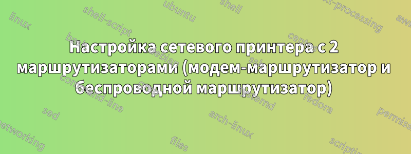 Настройка сетевого принтера с 2 маршрутизаторами (модем-маршрутизатор и беспроводной маршрутизатор)