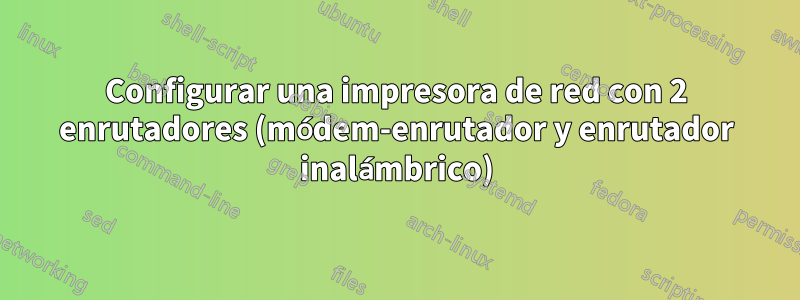 Configurar una impresora de red con 2 enrutadores (módem-enrutador y enrutador inalámbrico)