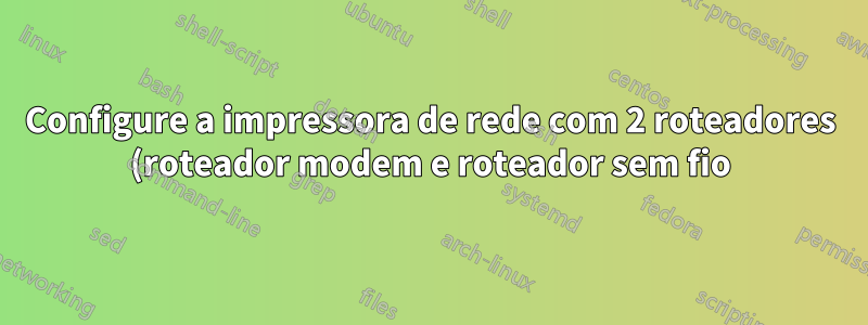Configure a impressora de rede com 2 roteadores (roteador modem e roteador sem fio)