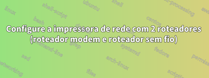 Configure a impressora de rede com 2 roteadores (roteador modem e roteador sem fio)