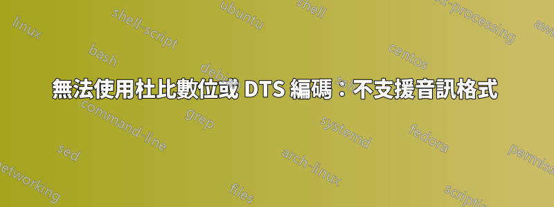 無法使用杜比數位或 DTS 編碼：不支援音訊格式