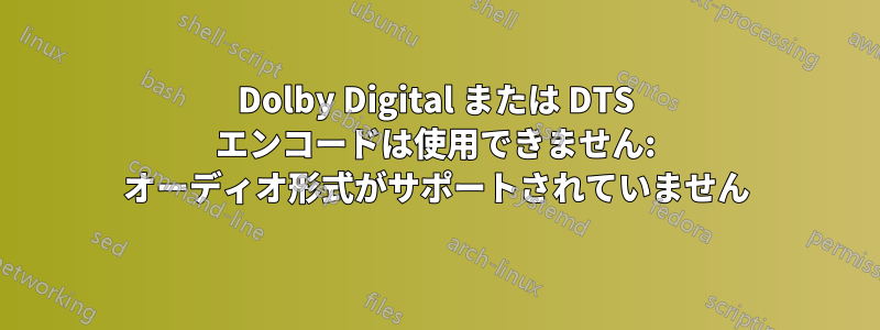 Dolby Digital または DTS エンコードは使用できません: オーディオ形式がサポートされていません