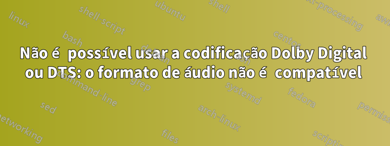 Não é possível usar a codificação Dolby Digital ou DTS: o formato de áudio não é compatível