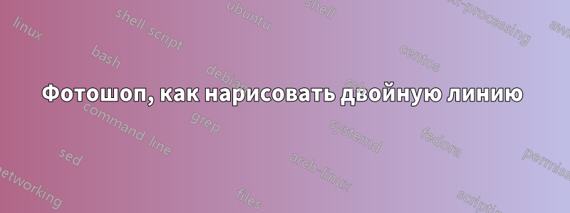 Фотошоп, как нарисовать двойную линию