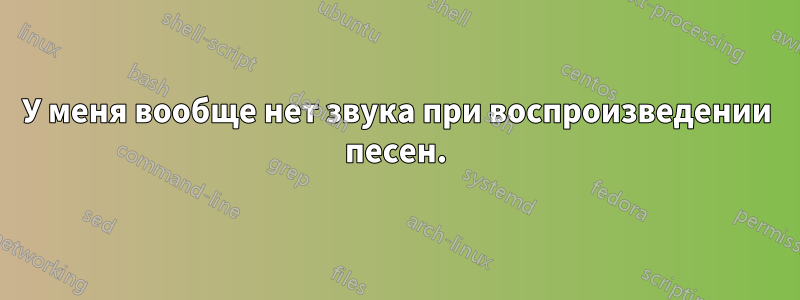 У меня вообще нет звука при воспроизведении песен.