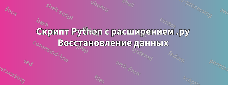 Скрипт Python с расширением .py Восстановление данных