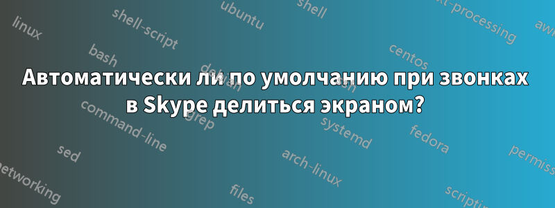 Автоматически ли по умолчанию при звонках в Skype делиться экраном?