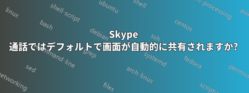 Skype 通話ではデフォルトで画面が自動的に共有されますか?