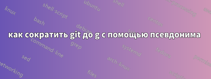 как сократить git до g с помощью псевдонима