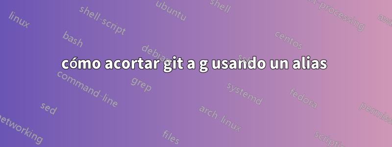 cómo acortar git a g usando un alias