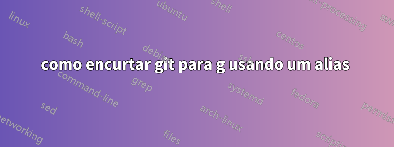 como encurtar git para g usando um alias