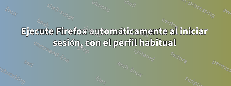 Ejecute Firefox automáticamente al iniciar sesión, con el perfil habitual