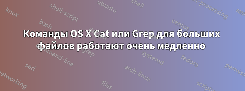 Команды OS X Cat или Grep для больших файлов работают очень медленно