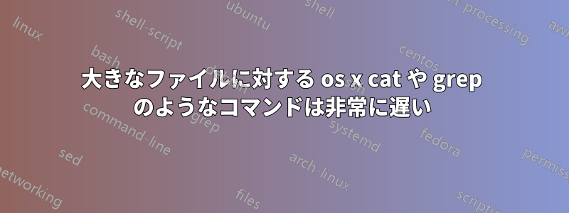 大きなファイルに対する os x cat や grep のようなコマンドは非常に遅い