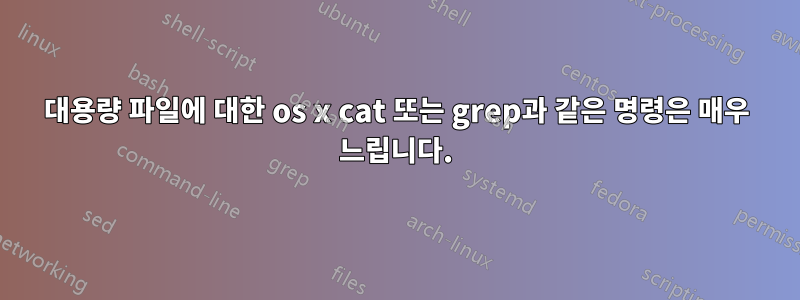 대용량 파일에 대한 os x cat 또는 grep과 같은 명령은 매우 느립니다.