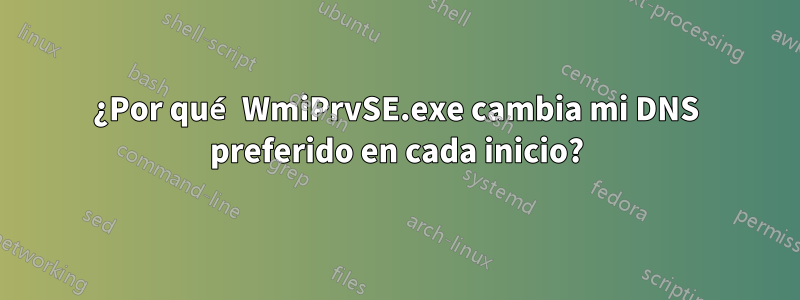 ¿Por qué WmiPrvSE.exe cambia mi DNS preferido en cada inicio?