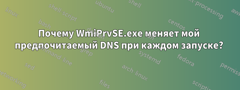 Почему WmiPrvSE.exe меняет мой предпочитаемый DNS при каждом запуске?