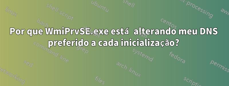 Por que WmiPrvSE.exe está alterando meu DNS preferido a cada inicialização?