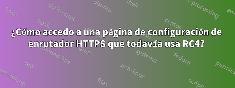 ¿Cómo accedo a una página de configuración de enrutador HTTPS que todavía usa RC4?