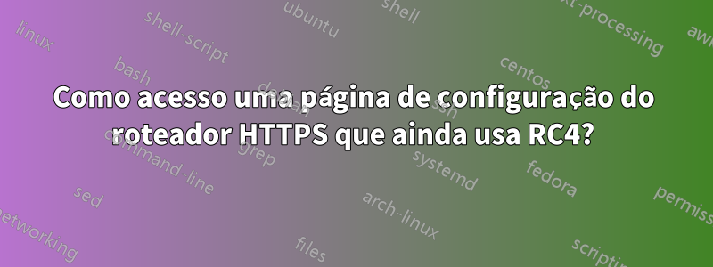 Como acesso uma página de configuração do roteador HTTPS que ainda usa RC4?