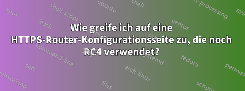 Wie greife ich auf eine HTTPS-Router-Konfigurationsseite zu, die noch RC4 verwendet?