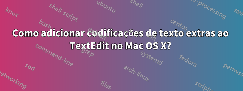 Como adicionar codificações de texto extras ao TextEdit no Mac OS X?