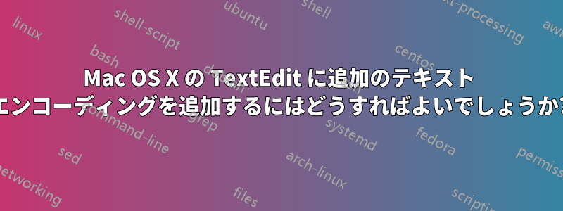 Mac OS X の TextEdit に追加のテキスト エンコーディングを追加するにはどうすればよいでしょうか?