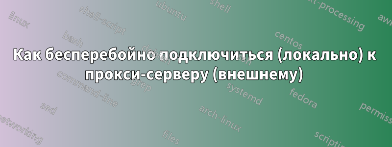 Как бесперебойно подключиться (локально) к прокси-серверу (внешнему)