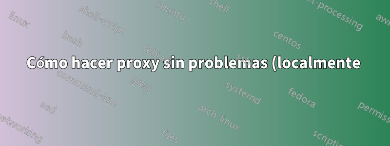 Cómo hacer proxy sin problemas (localmente) a un proxy (hacia afuera)