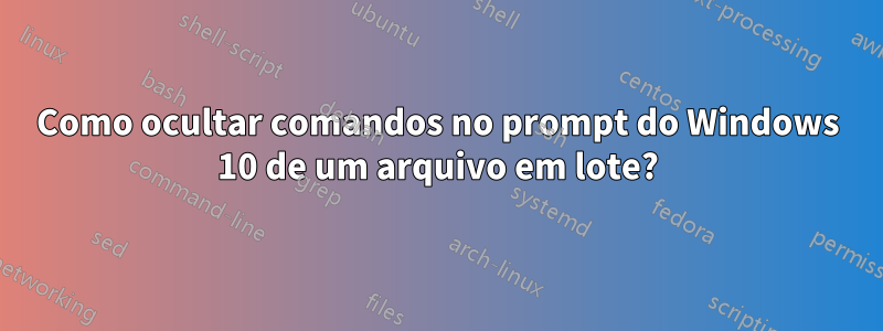 Como ocultar comandos no prompt do Windows 10 de um arquivo em lote?