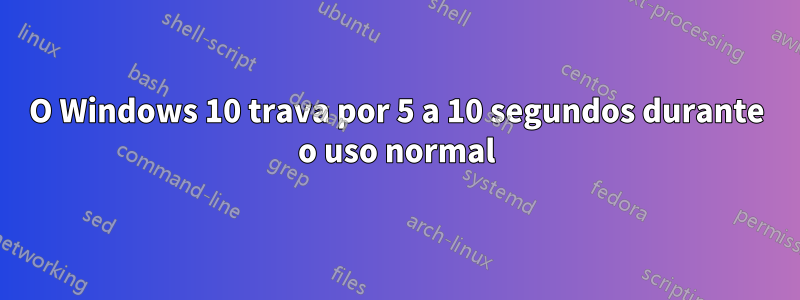 O Windows 10 trava por 5 a 10 segundos durante o uso normal