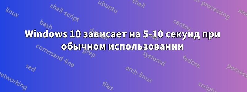 Windows 10 зависает на 5-10 секунд при обычном использовании